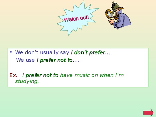 Watch out! We don’t usually say I don’t prefer ….   We use I prefer not to …. . Ex.  I prefer not to have music on when I’m studying. 