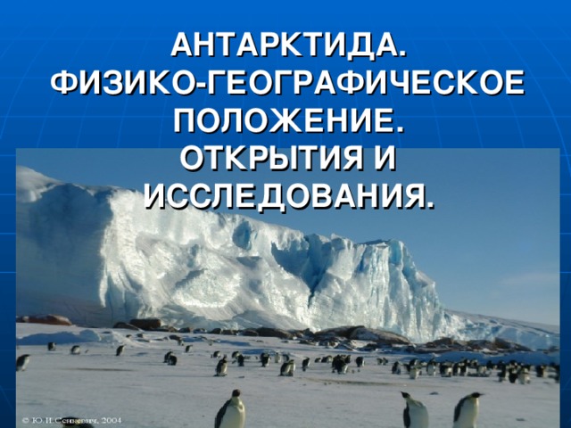 АНТАРКТИДА.  ФИЗИКО-ГЕОГРАФИЧЕСКОЕ ПОЛОЖЕНИЕ.  ОТКРЫТИЯ И ИССЛЕДОВАНИЯ.   