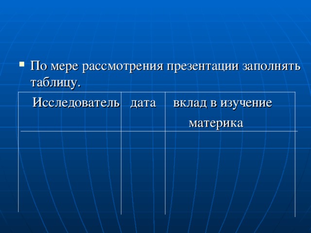 По мере рассмотрения презентации заполнять таблицу.  Исследователь дата вклад в изучение  материка 