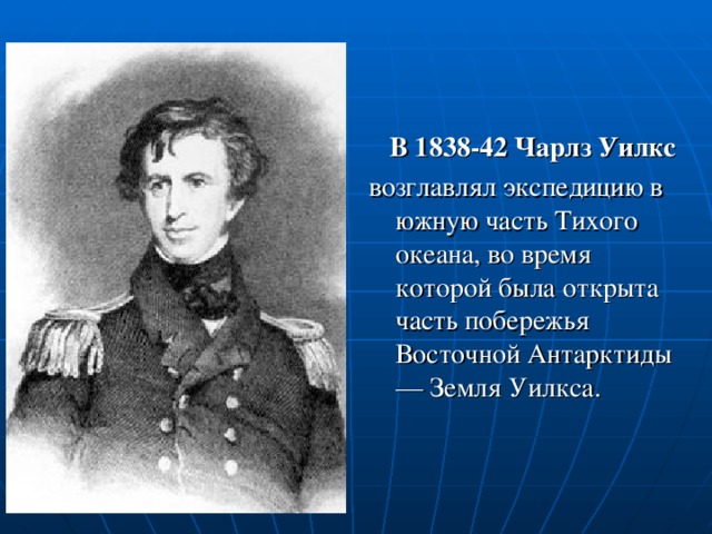  В 1838-42 Чарлз Уилкс  возглавлял экспедицию в южную часть Тихого океана, во время которой была открыта часть побережья Восточной Антарктиды — Земля Уилкса. 