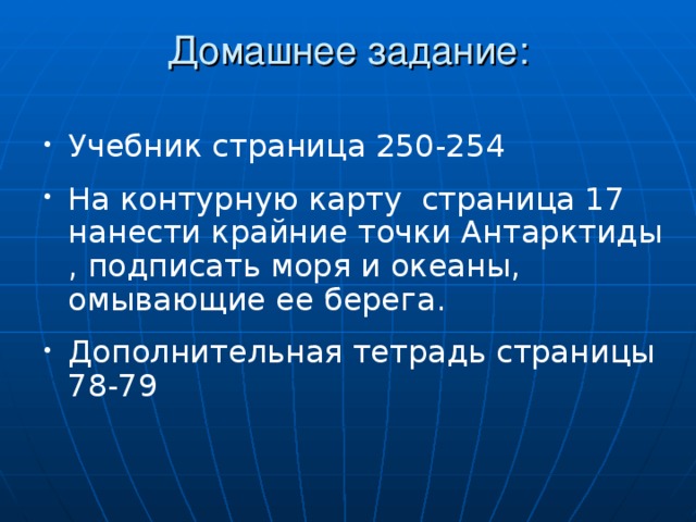 Домашнее задание:   Учебник страница 250-254 На контурную карту страница 17 нанести крайние точки Антарктиды , подписать моря и океаны, омывающие ее берега. Дополнительная тетрадь страницы 78-79 