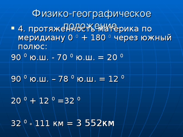 Физико-географическое положение.   4. протяженность материка по меридиану 0 0 + 180 0 через южный полюс: 90 0 ю.ш. - 70 0 ю.ш. = 20 0  90 0 ю.ш. – 78 0 ю.ш. = 12 0 20 0 + 12 0 =32 0  32 0  * 111 км = 3 552км 