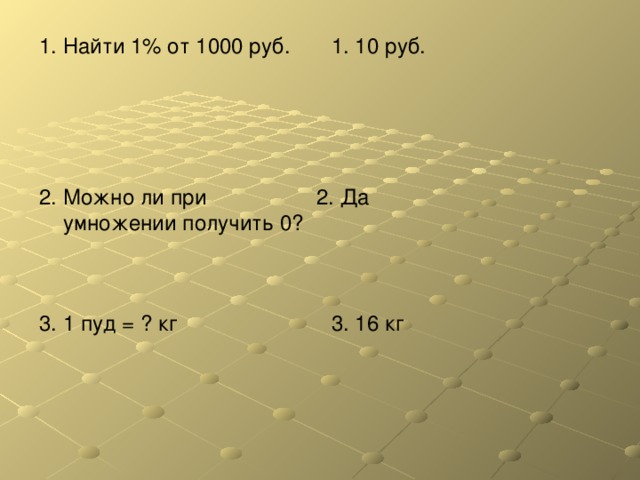 1 . Найти 1% от 1000 руб. 1. 10 руб. 2. Можно ли при умножении получить 0? 2. Да 3. 1 пуд = ? кг 3. 16 кг 