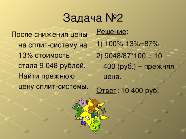 Решение : 1) 100%-13%=87% 2) 9048/87*100 = 10 400 (руб.) – прежняя цена. Ответ : 10 400 руб . После снижения цены на сплит-систему на 13% стоимость стала 9  048 рублей. Найти прежнюю цену сплит-системы. 