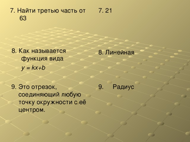 7. Найти третью часть от 63 7. 21 8. Как называется функция вида  y = kx+b  8. Линейная 9. Это отрезок, соединяющий любую точку окружности с её центром. 9. Радиус 