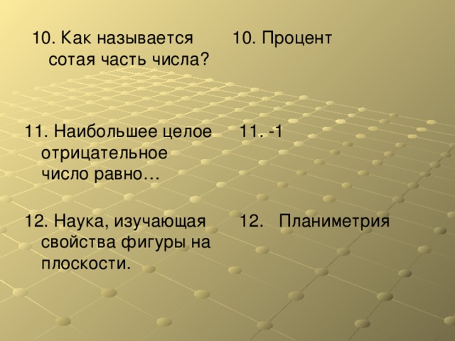 10. Как называется сотая часть числа? 10. Процент 11. Наибольшее целое отрицательное число равно… 11. -1 12. Наука, изучающая свойства фигуры на плоскости. 12. Планиметрия 