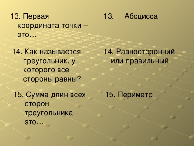 13. Первая координата точки – это… 13. Абсцисса 14. Как называется треугольник, у которого все стороны равны? 14. Равносторонний или правильный 15. Сумма длин всех сторон треугольника – это… 15. Периметр 