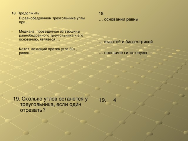 1 8 . Продолжить: 18. … основании равны … высотой и биссектрисой … половине гипотенузы В равнобедренном треугольнике углы при … Медиана, проведенная из вершины равнобедренного треугольника к его основанию, является … Катет, лежащий против угла 30 0 , равен… 19. Сколько углов останется у треугольника, если один отрезать? 19. 4 