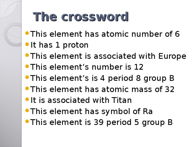 The crossword This element has atomic number of 6 It has 1 proton This element is associated with Europe This element’s number is 12 This element’s is 4 period 8 group B This element has atomic mass of 32 It is associated with Titan This element has symbol of Ra This element is 39 period 5 group B  