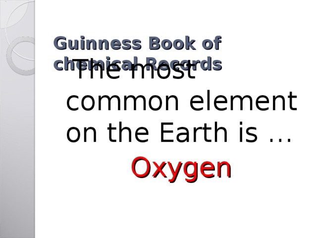  Guinness Book of chemical Records    The most common element on the Earth is … Oxygen 