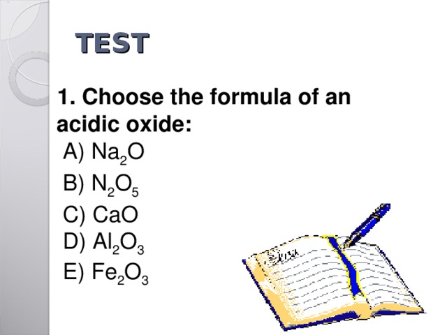 TEST  1. Choose the formula of an   acidic oxide :   A ) Na 2 O    B ) N 2 O 5    C ) CaO   D) Al 2 O 3  E)  Fe 2 O 3  