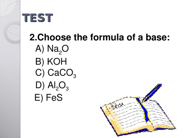 TEST   2.Choose the formula of a base :    A ) Na 2 O   B ) KOH     C ) CaCO 3  D) Al 2 O 3   E)  FeS 