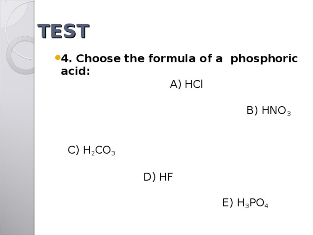 TEST 4. Choose the formula of a phosphoric acid: A) HCl B) HNO 3 C) H 2 CO 3 D) HF E) H 3 PO 4  