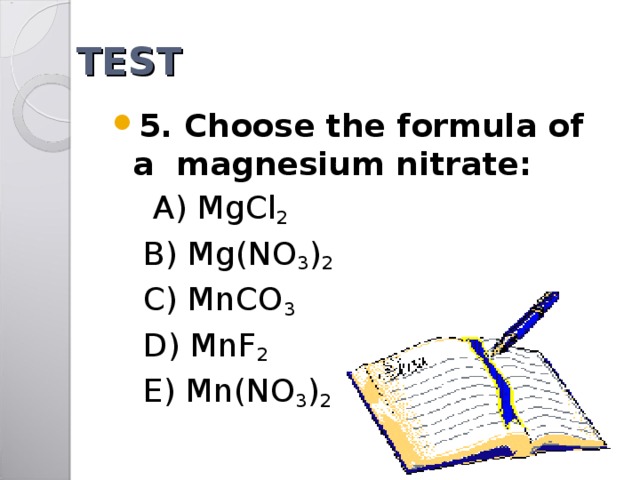 TEST 5. Choose the formula of a magnesium nitrate:  A) MgCl 2  B) Mg(NO 3 ) 2  C) MnCO 3  D) MnF 2  E) Mn(NO 3 ) 2 