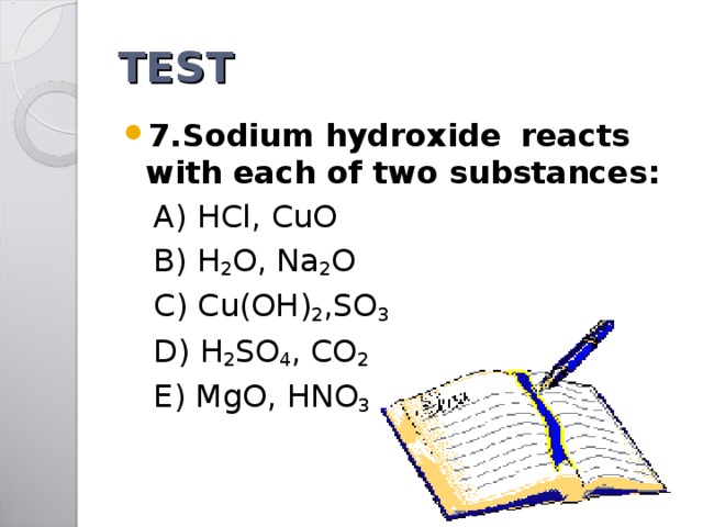 TEST 7.Sodium hydroxide  reacts with each of two substances:  A) HCl, CuO  B) H 2 O, Na 2 O  C) Cu(OH) 2 , SO 3  D) H 2 SO 4 , CO 2  E) MgO, HNO 3 