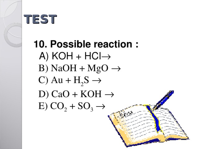 TEST  1 0 . Possible reaction :  A) KOH + HCl     B) NaOH + MgO     C) Au + H 2 S   D) CaO + KOH    E) CO 2 + SO 3   