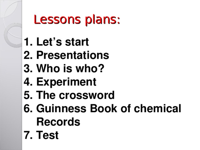 Lessons plans :  1. Let’s start  2. Presentations  3. Who is who ?  4. Experiment  5. The crossword  6. Guinness Book of chemical  Records  7. Test 