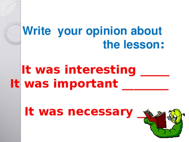  Write your opinion about the lesson : It was interesting _____ It was important ________  It was necessary _____ 