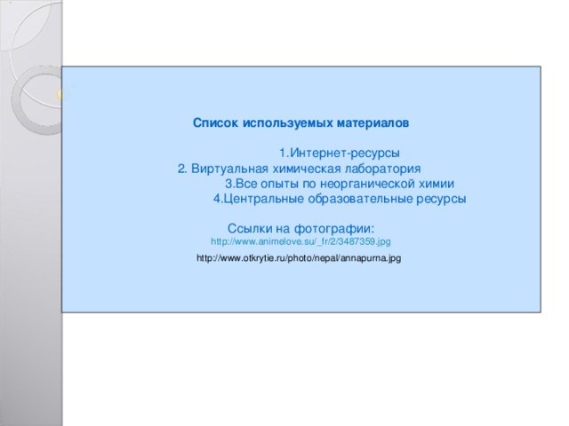 Список используемых материалов  1.Интернет-ресурсы 2. Виртуальная химическая лаборатория  3.Все опыты по неорганической химии  4.Центральные образовательные ресурсы Ссылки на фотографии: http://www.animelove.su/_fr/2/3487359.jpg http://www.otkrytie.ru/photo/nepal/annapurna.jpg  