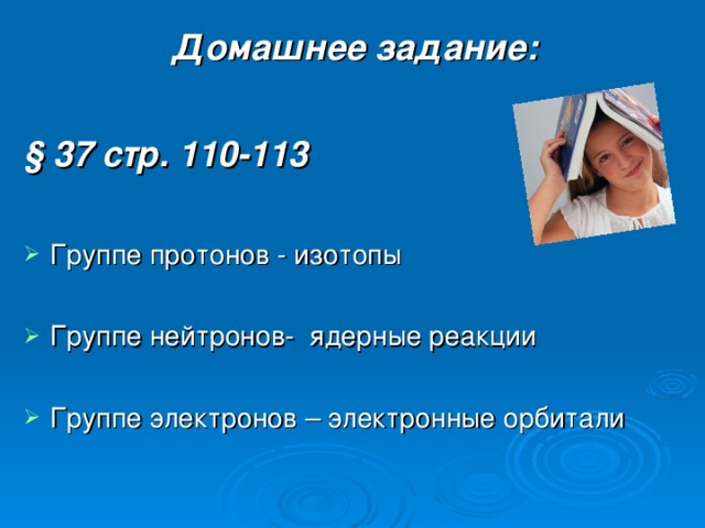 Домашнее задание:  § 37 стр. 110-113  Группе протонов - изотопы  Группе нейтронов- ядерные реакции  Группе электронов – электронные орбитали 