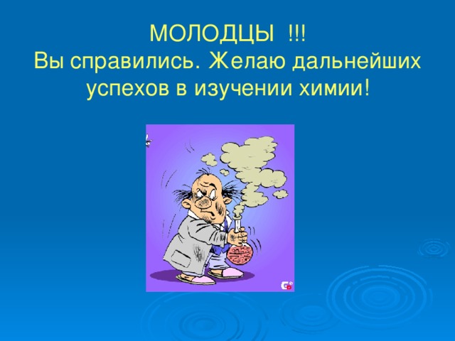 МОЛОДЦЫ !!!  Вы справились. Желаю дальнейших успехов в изучении химии!   