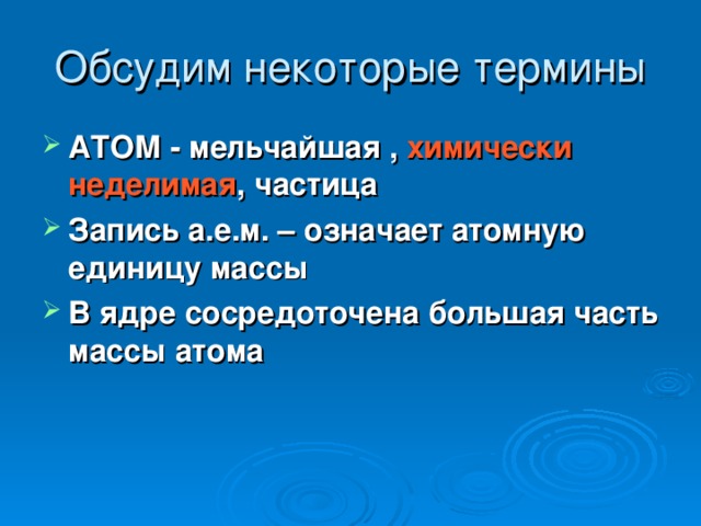 Обсудим некоторые термины АТОМ  -  мельчайшая ,  химически неделимая ,  частица Запись а.е.м. –  означает атомную единицу массы В ядре сосредоточена большая часть массы атома 