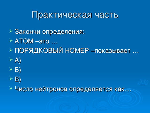 Практическая часть Закончи определения: АТОМ –это … ПОРЯДКОВЫЙ НОМЕР –показывает … А) Б) В) Число нейтронов определяется как… 