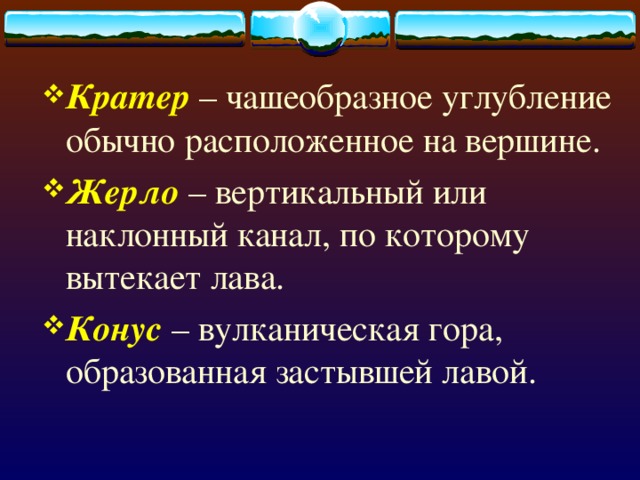 Кратер – чашеобразное углубление обычно расположенное на вершине. Жерло – вертикальный или наклонный канал, по которому вытекает лава. Конус – вулканическая гора, образованная застывшей лавой. 