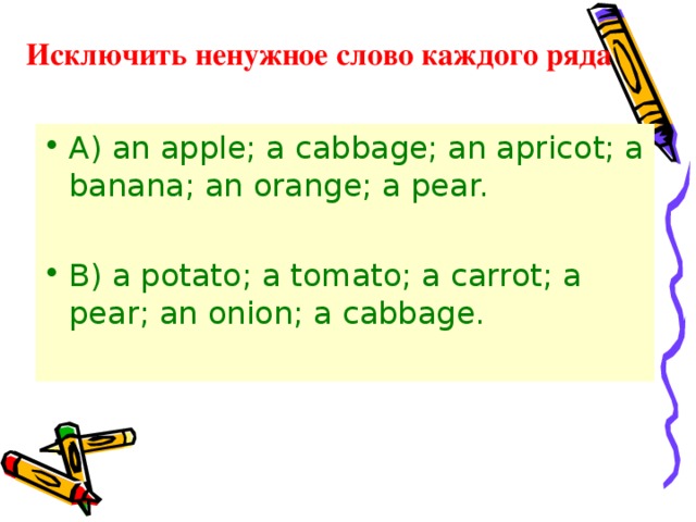 Исключить ненужное слово каждого ряда A) an apple; a cabbage; an apricot; a banana; an orange; a pear. B) a potato; a tomato; a carrot; a pear; an onion; a cabbage. 