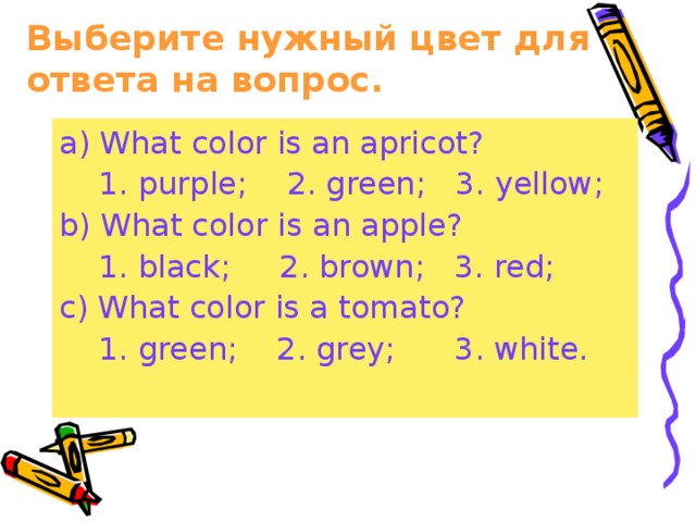 Выберите нужный цвет для ответа на вопрос. a) What color is an apricot?  1. purple; 2. green; 3. yellow; b) What color is an apple?  1. black; 2. brown; 3. red; c) What color is a tomato?  1. green; 2. grey; 3. white. 