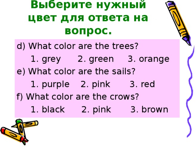 Выберите нужный цвет для ответа на вопрос. d) What color are the trees?  1. grey 2. green 3. orange e) What color are the sails?  1. purple 2. pink 3. red f) What color are the crows?  1. black 2. pink 3. brown 
