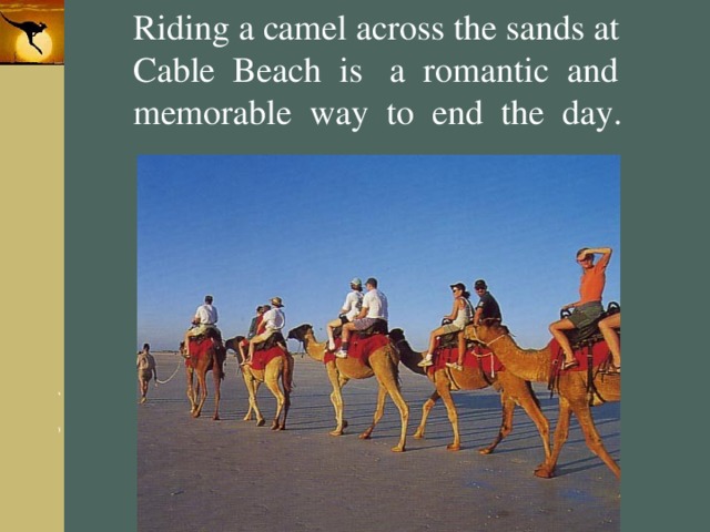 Riding a camel across the sands at Cable Beach is a romantic and memorable way to end the day. 