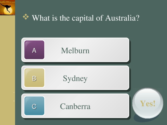 What is the capital of Australia? Melburn A Sydney B Canberra Yes! C 