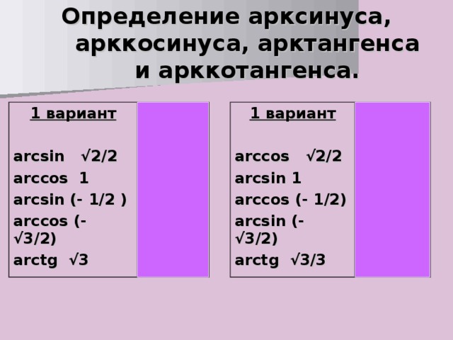 Определение арксинуса, арккосинуса, арктангенса и арккотангенса. 1 вариант  arcsin √2/2 arccos 1 arcsin (- 1/2 ) arccos (- √3/2) arctg √3  1 вариант  arccos √2/2 arcsin 1 arccos (- 1/2) arcsin (- √3/2) arctg √3/3  Ответ   π /4  0  - π /6  5 π /6  π /3  Ответ  π /4  π /2  2 π /3  - π /3  π/ 6  