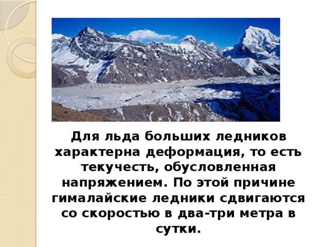 Для льда больших ледников характерна деформация, то есть текучесть, обусловленная напряжением. По этой причине гималайские ледники сдвигаются со скоростью в два-три метра в сутки. 