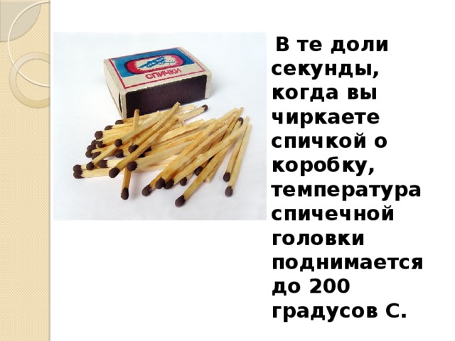   В те доли секунды, когда вы чиркаете спичкой о коробку, температура спичечной головки поднимается до 200 градусов С. 