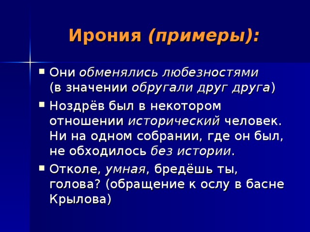 Ирония (примеры): Они обменялись любезностями (в значении обругали друг друга ) Ноздрёв был в некотором отношении исторический человек. Ни на одном собрании, где он был, не обходилось без истории . Отколе, умная , бредёшь ты, голова? (обращение к ослу в басне Крылова) 