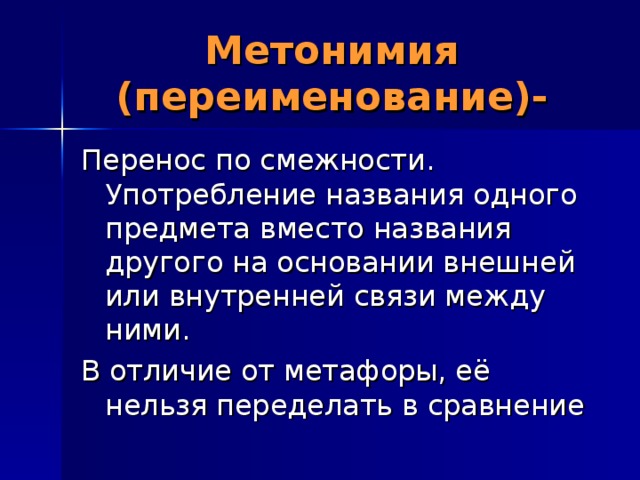 Метонимия  (переименование)- Перенос по смежности. Употребление названия одного предмета вместо названия другого на основании внешней или внутренней связи между ними. В отличие от метафоры, её нельзя переделать в сравнение 