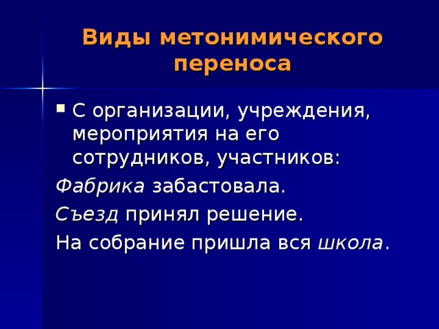 Виды метонимического переноса С организации, учреждения, мероприятия на его сотрудников, участников: Фабрика забастовала. Съезд принял решение. На собрание пришла вся школа . 