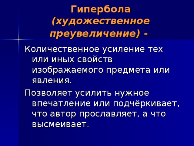 Гипербола (художественное преувеличение) -  Количественное усиление тех или иных свойств изображаемого предмета или явления. Позволяет усилить нужное впечатление или подчёркивает, что автор прославляет, а что высмеивает. 