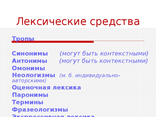 Лексические средства Тропы Синонимы  (могут быть контекстными)  Антонимы  (могут быть контекстными) Омонимы Неологизмы  (м. б. индивидуально-авторскими) Оценочная лексика Паронимы Термины Фразеологизмы Экспрессивная лексика  