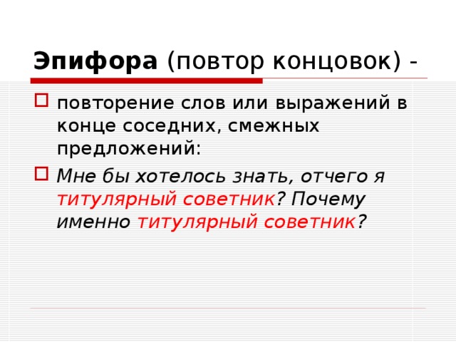 Эпифора (повтор концовок) - повторение слов или выражений в конце соседних, смежных предложений: Мне бы хотелось знать, отчего я титулярный советник ? Почему именно титулярный советник ? 