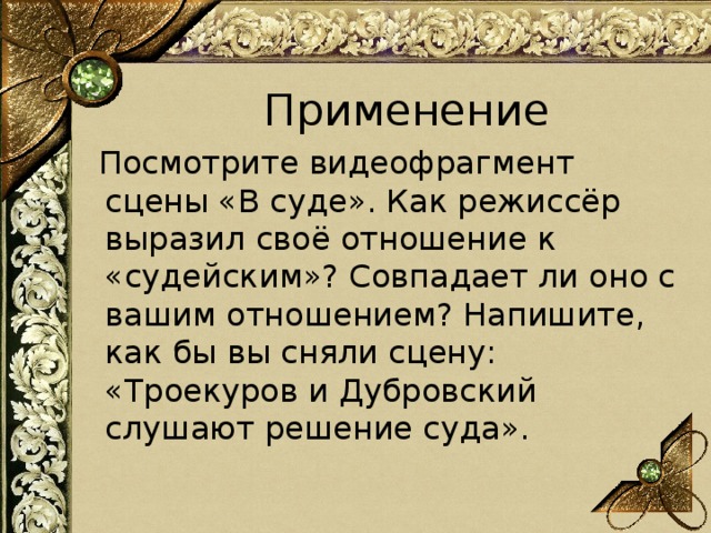 Применение  Посмотрите видеофрагмент сцены «В суде». Как режиссёр выразил своё отношение к «судейским»? Совпадает ли оно с вашим отношением? Напишите, как бы вы сняли сцену: «Троекуров и Дубровский слушают решение суда». 