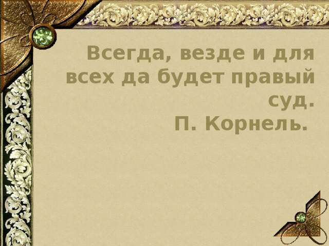 Всегда, везде и для всех да будет правый суд.  П. Корнель. 