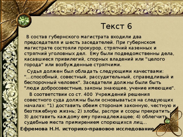 Текст 6  В состав губернского магистрата входили два председателя и шесть заседателей. При губернском магистрате состояли прокурор, стряпчий казенных и стряпчий уголовных дел.  Ему были подведомственны дела, касавшиеся привилегий, спорных владений или 