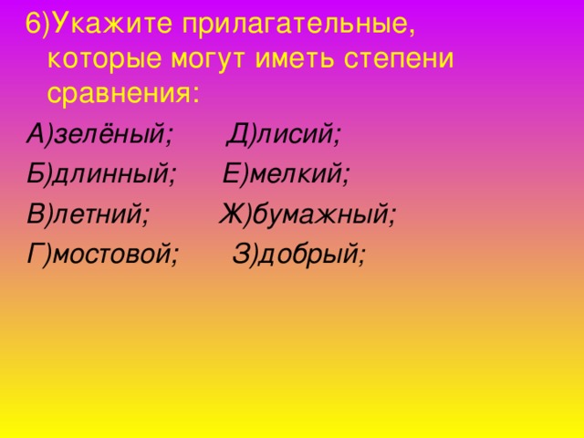 6)Укажите прилагательные, которые могут иметь степени сравнения: А)зелёный; Д)лисий; Б)длинный; Е)мелкий; В)летний; Ж)бумажный; Г)мостовой; З)добрый ;  