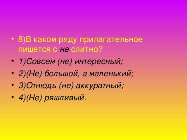 8)В каком ряду прилагательное пишется с не слитно? 1)Совсем (не) интересный; 2)(Не) большой, а маленький; 3)Отнюдь (не) аккуратный; 4)(Не) ряшливый.  