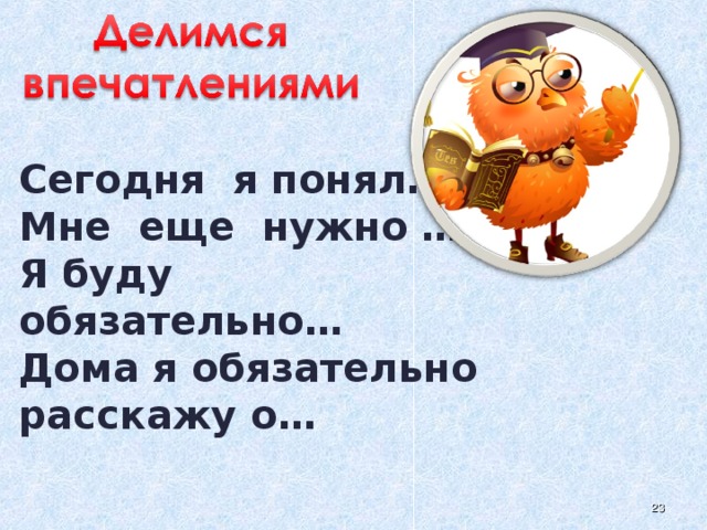 Сегодня я понял… Мне еще нужно … Я буду обязательно… Дома я обязательно расскажу о…  