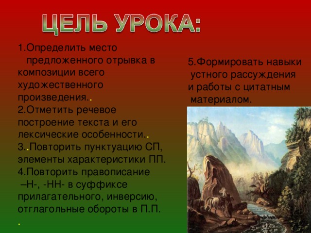 1.Определить место предложенного отрывка в композиции всего художественного произведения. . 2.Отметить речевое построение текста и его лексические особенности. . 3. . Повторить пунктуацию СП, элементы характеристики ПП. 4.Повторить правописание – Н-, -НН- в суффиксе прилагательного, инверсию, отглагольные обороты в П.П. . 5.Формировать навыки  устного рассуждения и работы с цитатным  материалом. 