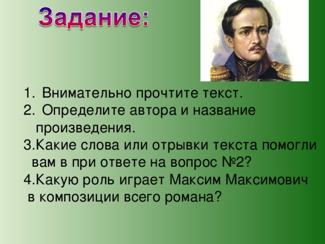 Внимательно прочтите текст. Определите автора и название  произведения. 3.Какие слова или отрывки текста помогли  вам в при ответе на вопрос №2? 4.Какую роль играет Максим Максимович  в композиции всего романа? 